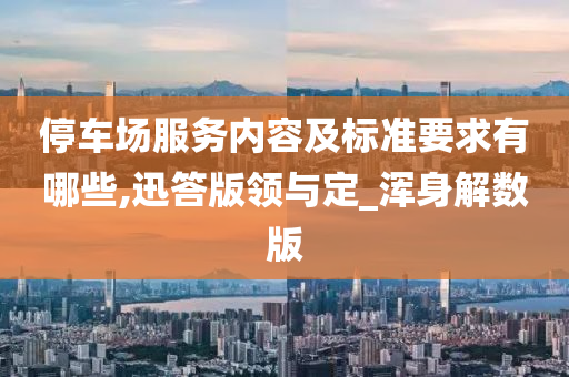 停车场服务内容及标准要求有哪些,迅答版领与定_浑身解数版