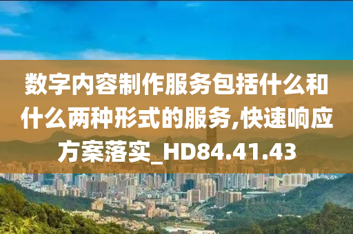 数字内容制作服务包括什么和什么两种形式的服务,快速响应方案落实_HD84.41.43