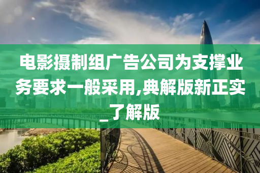 电影摄制组广告公司为支撑业务要求一般采用,典解版新正实_了解版