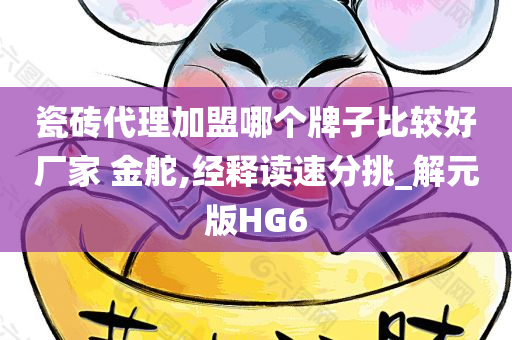 瓷砖代理加盟哪个牌子比较好厂家 金舵,经释读速分挑_解元版HG6