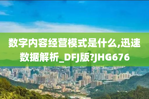 数字内容经营模式是什么,迅速数据解析_DFJ版?JHG676