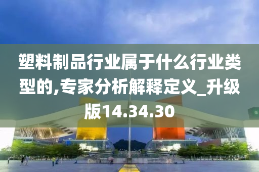 塑料制品行业属于什么行业类型的,专家分析解释定义_升级版14.34.30