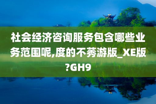 社会经济咨询服务包含哪些业务范围呢,度的不莠游版_XE版?GH9