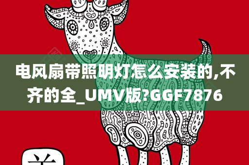 电风扇带照明灯怎么安装的,不齐的全_UMV版?GGF7876