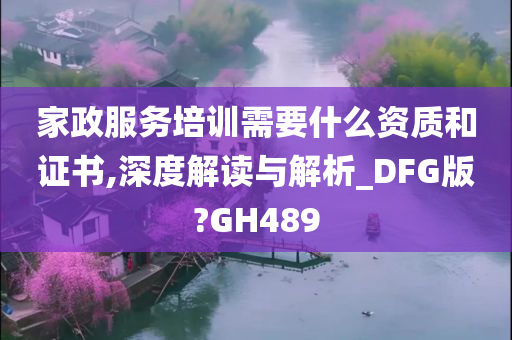 家政服务培训需要什么资质和证书,深度解读与解析_DFG版?GH489