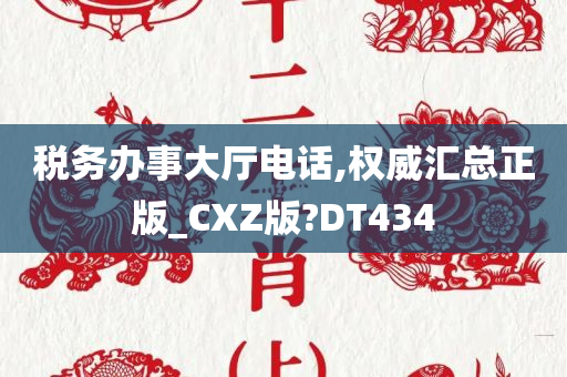 税务办事大厅电话,权威汇总正版_CXZ版?DT434