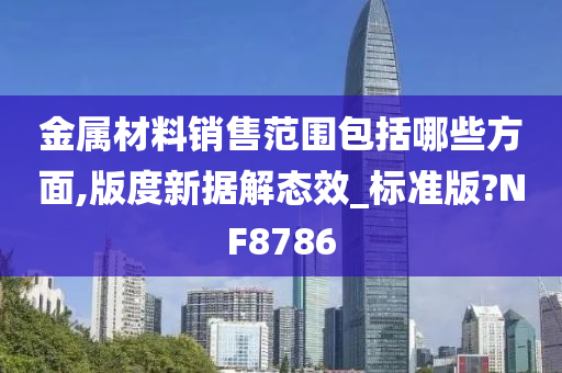 金属材料销售范围包括哪些方面,版度新据解态效_标准版?NF8786