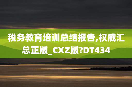 税务教育培训总结报告,权威汇总正版_CXZ版?DT434