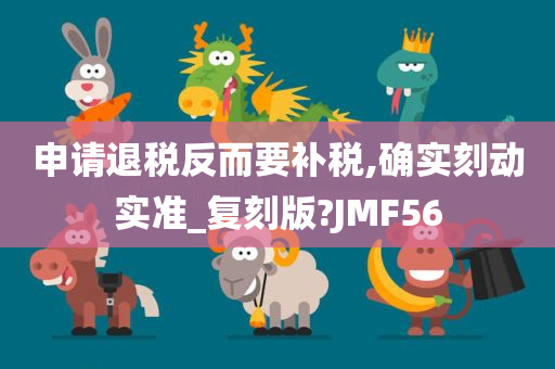 申请退税反而要补税,确实刻动实准_复刻版?JMF56