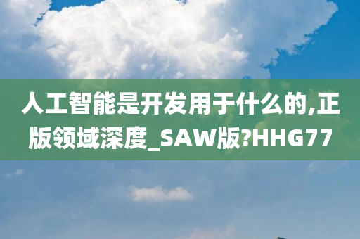 人工智能是开发用于什么的,正版领域深度_SAW版?HHG77