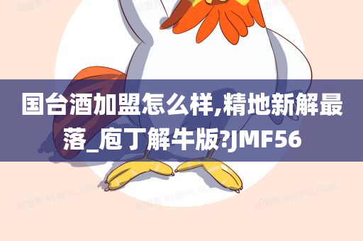 国台酒加盟怎么样,精地新解最落_庖丁解牛版?JMF56