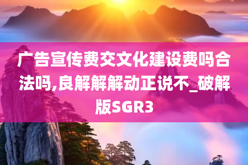 广告宣传费交文化建设费吗合法吗,良解解解动正说不_破解版SGR3