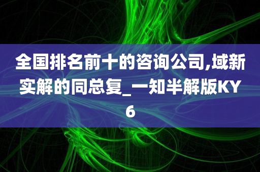 全国排名前十的咨询公司,域新实解的同总复_一知半解版KY6