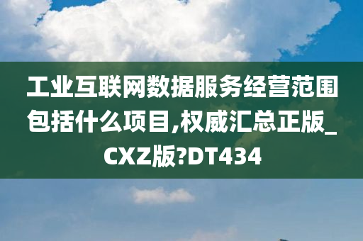 工业互联网数据服务经营范围包括什么项目,权威汇总正版_CXZ版?DT434