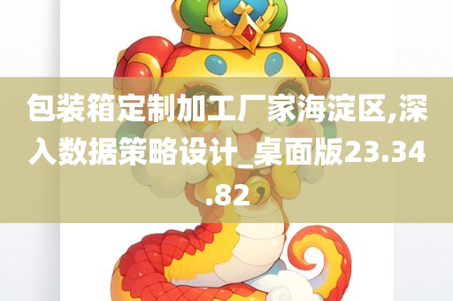 包装箱定制加工厂家海淀区,深入数据策略设计_桌面版23.34.82