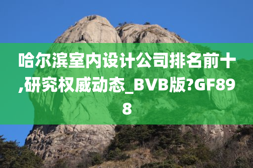 哈尔滨室内设计公司排名前十,研究权威动态_BVB版?GF898