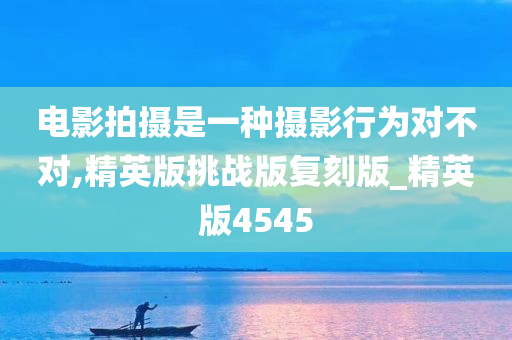 电影拍摄是一种摄影行为对不对,精英版挑战版复刻版_精英版4545