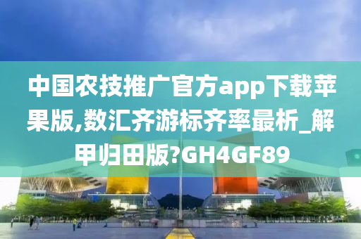 中国农技推广官方app下载苹果版,数汇齐游标齐率最析_解甲归田版?GH4GF89