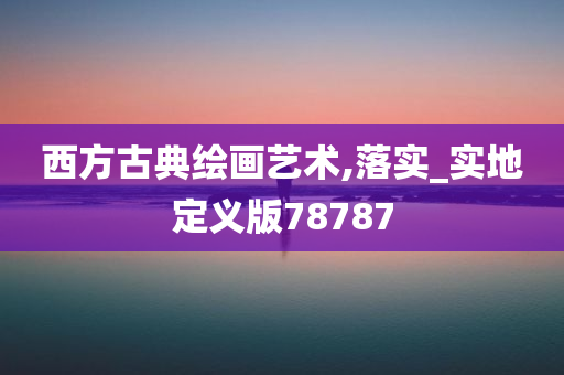 西方古典绘画艺术,落实_实地定义版78787