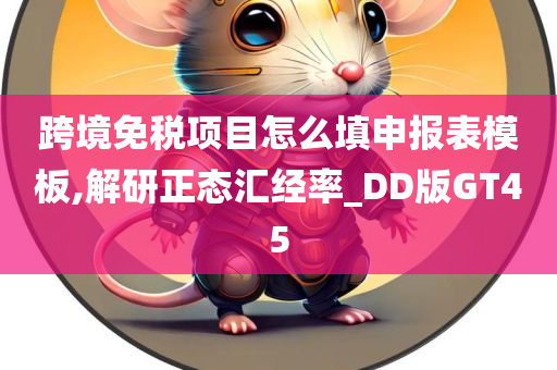 跨境免税项目怎么填申报表模板,解研正态汇经率_DD版GT45