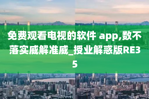 免费观看电视的软件 app,数不落实威解准威_授业解惑版RE35