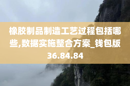 橡胶制品制造工艺过程包括哪些,数据实施整合方案_钱包版36.84.84