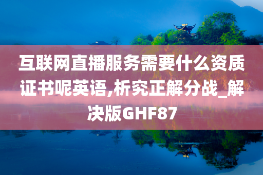 互联网直播服务需要什么资质证书呢英语,析究正解分战_解决版GHF87