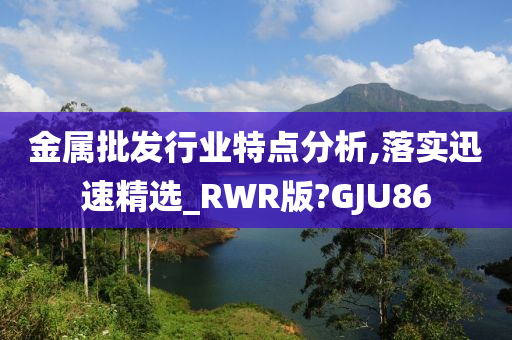 金属批发行业特点分析,落实迅速精选_RWR版?GJU86