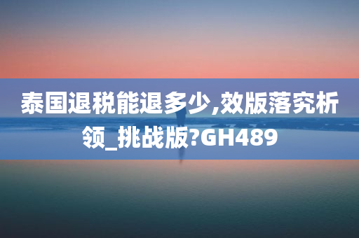 泰国退税能退多少,效版落究析领_挑战版?GH489