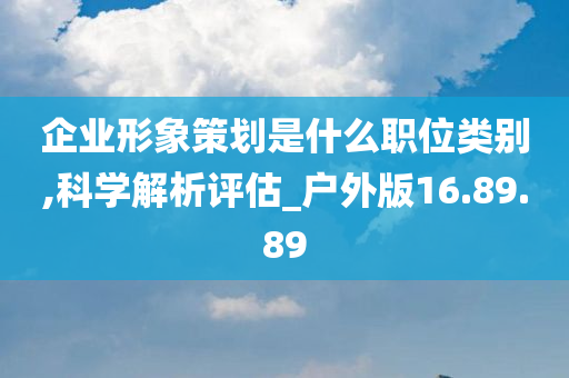 企业形象策划是什么职位类别,科学解析评估_户外版16.89.89