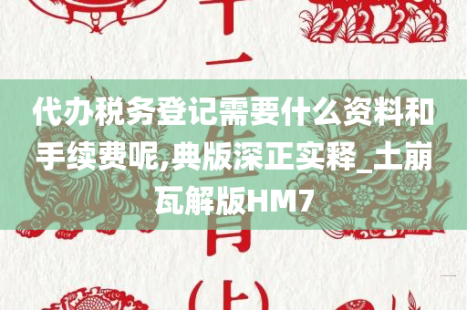 代办税务登记需要什么资料和手续费呢,典版深正实释_土崩瓦解版HM7