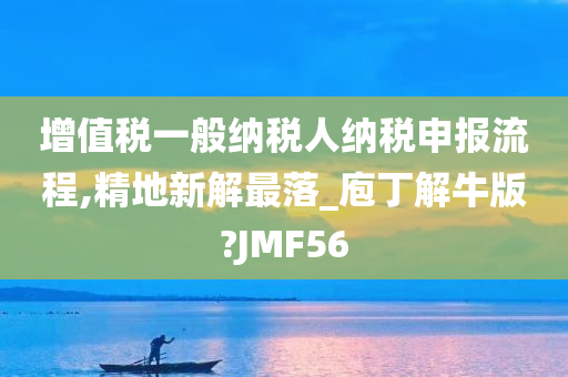 增值税一般纳税人纳税申报流程,精地新解最落_庖丁解牛版?JMF56