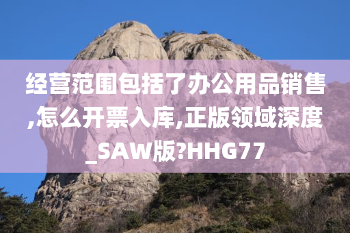 经营范围包括了办公用品销售,怎么开票入库,正版领域深度_SAW版?HHG77