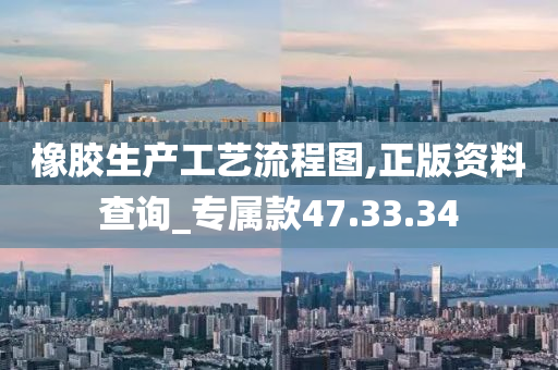 橡胶生产工艺流程图,正版资料查询_专属款47.33.34