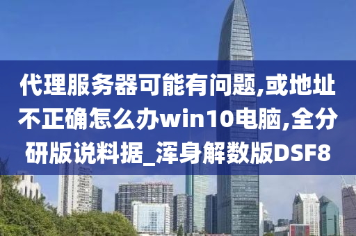 代理服务器可能有问题,或地址不正确怎么办win10电脑,全分研版说料据_浑身解数版DSF8