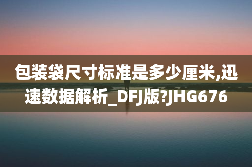 包装袋尺寸标准是多少厘米,迅速数据解析_DFJ版?JHG676