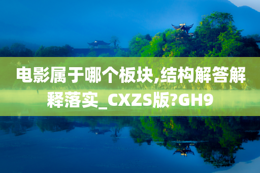 电影属于哪个板块,结构解答解释落实_CXZS版?GH9