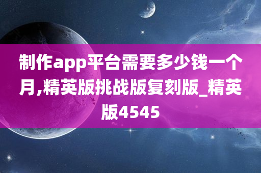 制作app平台需要多少钱一个月,精英版挑战版复刻版_精英版4545