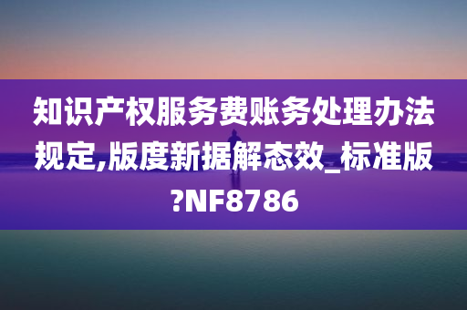 知识产权服务费账务处理办法规定,版度新据解态效_标准版?NF8786