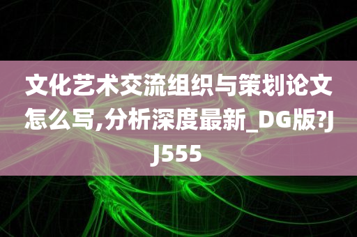 文化艺术交流组织与策划论文怎么写,分析深度最新_DG版?JJ555