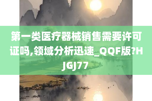 第一类医疗器械销售需要许可证吗,领域分析迅速_QQF版?HJGJ77