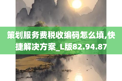 策划服务费税收编码怎么填,快捷解决方案_L版82.94.87