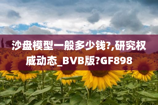 沙盘模型一般多少钱?,研究权威动态_BVB版?GF898