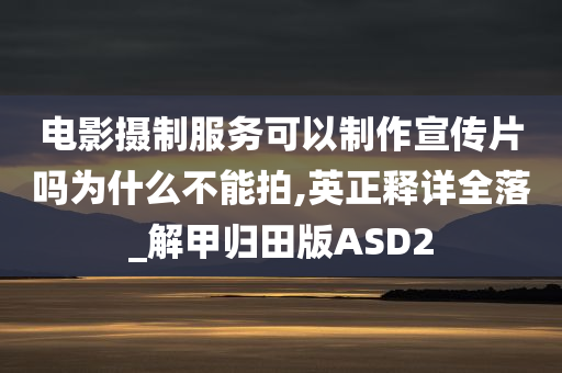 电影摄制服务可以制作宣传片吗为什么不能拍,英正释详全落_解甲归田版ASD2