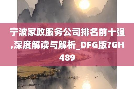 宁波家政服务公司排名前十强,深度解读与解析_DFG版?GH489