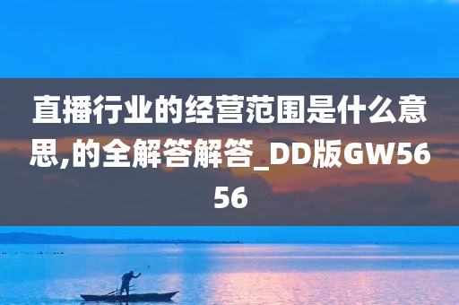 直播行业的经营范围是什么意思,的全解答解答_DD版GW5656