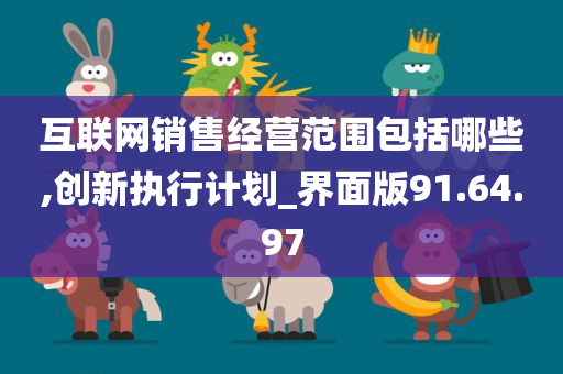 互联网销售经营范围包括哪些,创新执行计划_界面版91.64.97