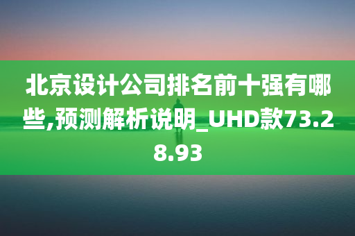 北京设计公司排名前十强有哪些,预测解析说明_UHD款73.28.93