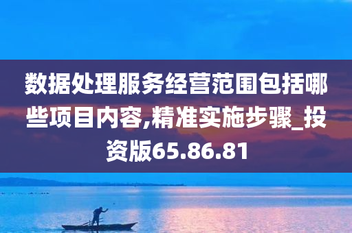 数据处理服务经营范围包括哪些项目内容,精准实施步骤_投资版65.86.81