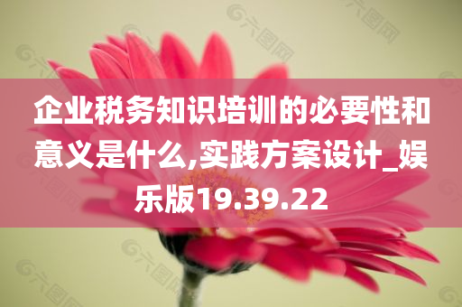 企业税务知识培训的必要性和意义是什么,实践方案设计_娱乐版19.39.22